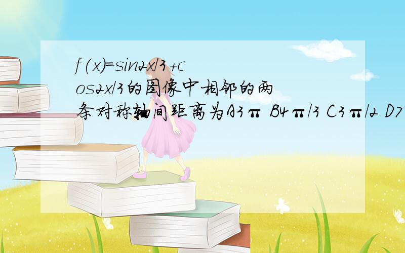 f(x)=sin2x/3+cos2x/3的图像中相邻的两条对称轴间距离为A3π B4π/3 C3π/2 D7π/6