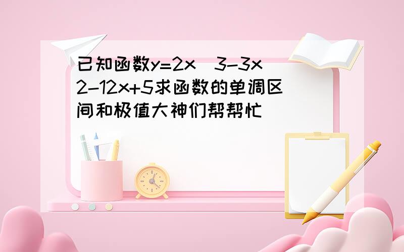 已知函数y=2x^3-3x^2-12x+5求函数的单调区间和极值大神们帮帮忙