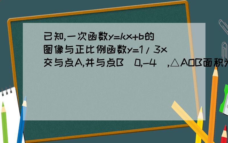 已知,一次函数y=kx+b的图像与正比例函数y=1/3x交与点A,并与点B（0,-4）,△AOB面积为6,则kb=