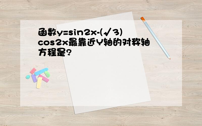 函数y=sin2x-(√3)cos2x最靠近Y轴的对称轴方程是?