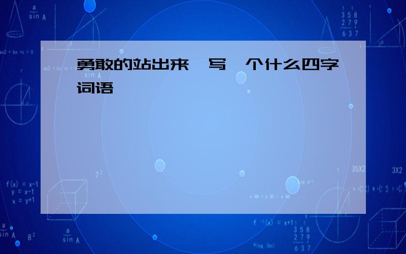 勇敢的站出来,写一个什么四字词语