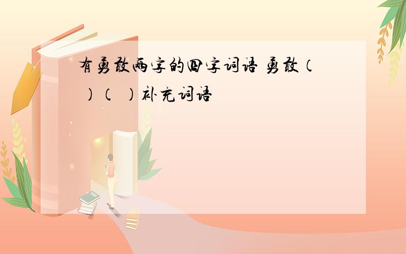 有勇敢两字的四字词语 勇敢（ ）（ ）补充词语