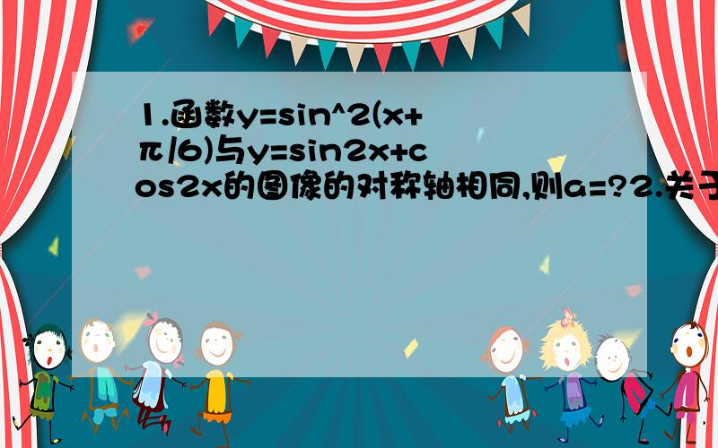 1.函数y=sin^2(x+π/6)与y=sin2x+cos2x的图像的对称轴相同,则a=?2.关于x的方程√a^2-x^2 +|x|=根号2（其中1≤a≤根号2）,其解的个数不可能是A 1 B 2 C 3 D 4