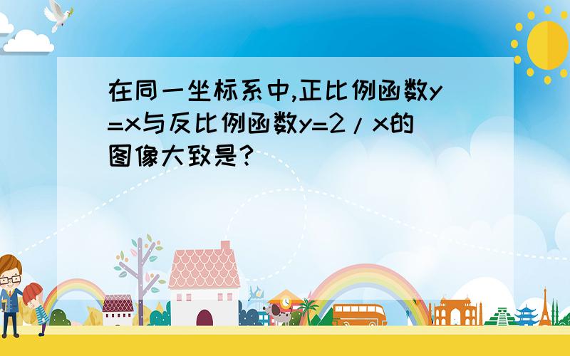 在同一坐标系中,正比例函数y=x与反比例函数y=2/x的图像大致是?