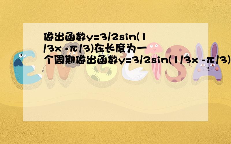 做出函数y=3/2sin(1/3x -π/3)在长度为一个周期做出函数y=3/2sin(1/3x -π/3)在长度为一个周期的闭区间上的图像