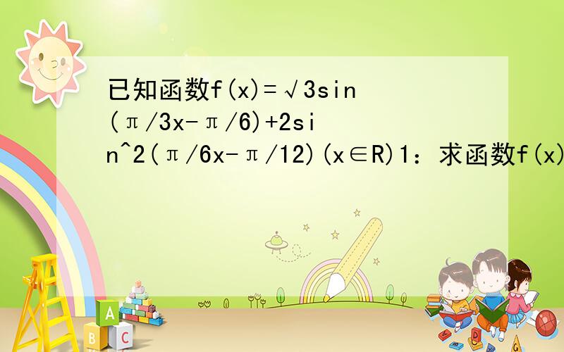 已知函数f(x)=√3sin(π/3x-π/6)+2sin^2(π/6x-π/12)(x∈R)1：求函数f(x)的最小正周期.2：计算f(1）+f(2)+……+f(2008)