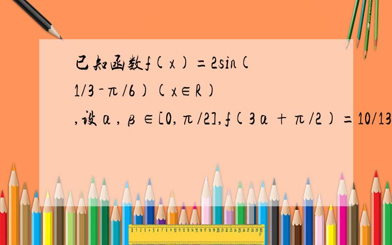 已知函数f(x)=2sin(1/3 -π/6)(x∈R),设α,β∈[0,π/2],f(3α+π/2)=10/13,f(3α+2π)=6/5,求cosαcosβ-sinαsinβ的值