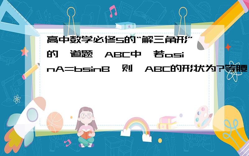 高中数学必修5的“解三角形”的一道题△ABC中,若asinA=bsinB,则△ABC的形状为?等腰,直角,等腰直角 还是等边?如何证明?