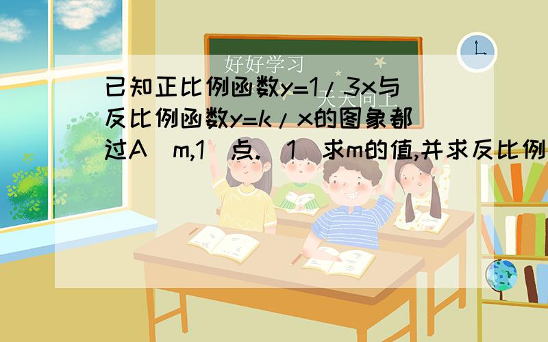 已知正比例函数y=1/3x与反比例函数y=k/x的图象都过A(m,1)点.（1）求m的值,并求反比例函数的解析式；（2）求证比例函数与反比例函数的另一个交点B的坐标.