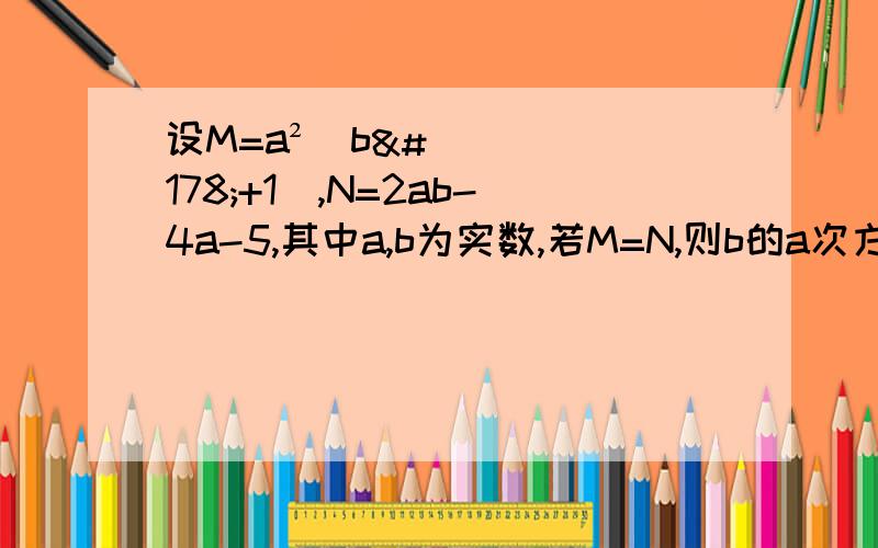 设M=a²(b²+1）,N=2ab-4a-5,其中a,b为实数,若M=N,则b的a次方是多少?