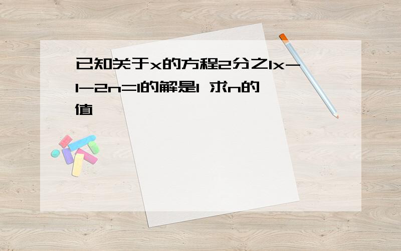 已知关于x的方程2分之1x-1-2n=1的解是1 求n的值