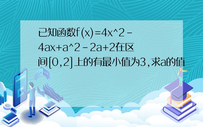 已知函数f(x)=4x^2-4ax+a^2-2a+2在区间[0,2]上的有最小值为3,求a的值