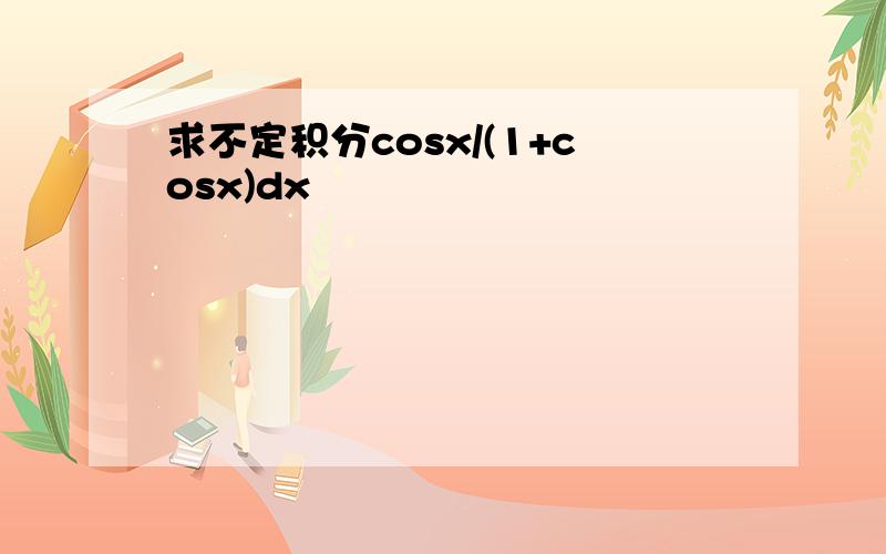 求不定积分cosx/(1+cosx)dx