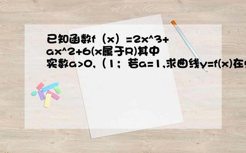 已知函数f（x）=2x^3+ax^2+6(x属于R)其中实数a>0,（1；若a=1,求曲线y=f(x)在点（1,f(1)）处的切线方程若函数y=f(x)在区间[-1,1]上不存在零点,求a的取值范围