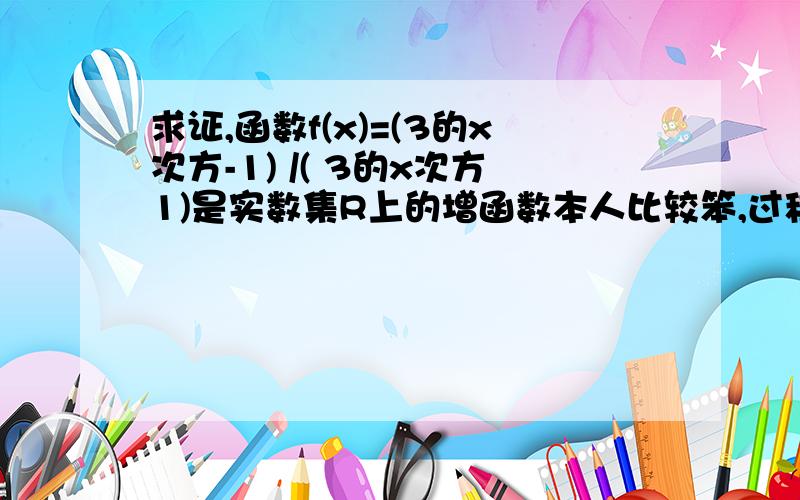 求证,函数f(x)=(3的x次方-1) /( 3的x次方1)是实数集R上的增函数本人比较笨,过程详细些.速求!