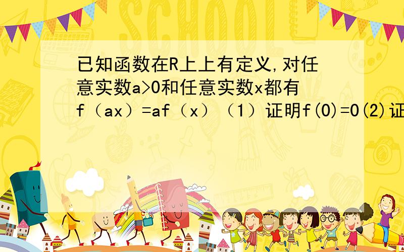 已知函数在R上上有定义,对任意实数a>0和任意实数x都有f（ax）=af（x）（1）证明f(0)=0(2)证明f（x)={kx,x大于等于0h（x),x