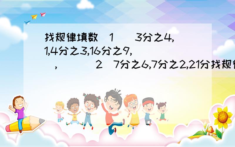 找规律填数(1)　3分之4,1,4分之3,16分之9,(),() (2)7分之6,7分之2,21分找规律填数(1)　3分之4,1,4分之3,16分之9,(),() (2)7分之6,7分之2,21分之2,(),189分之2,()