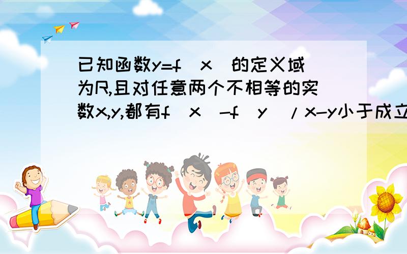 已知函数y=f(x)的定义域为R,且对任意两个不相等的实数x,y,都有f(x)-f(y)/x-y小于成立,则f（x）在R上的单调性为（ ）（填增函数、减函数或非单调函数）.