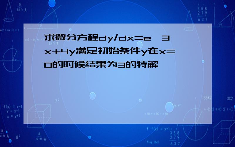 求微分方程dy/dx=e^3x+4y满足初始条件y在x=0的时候结果为3的特解