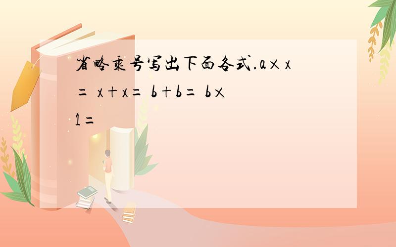 省略乘号写出下面各式.a×x= x+x= b+b= b×1=