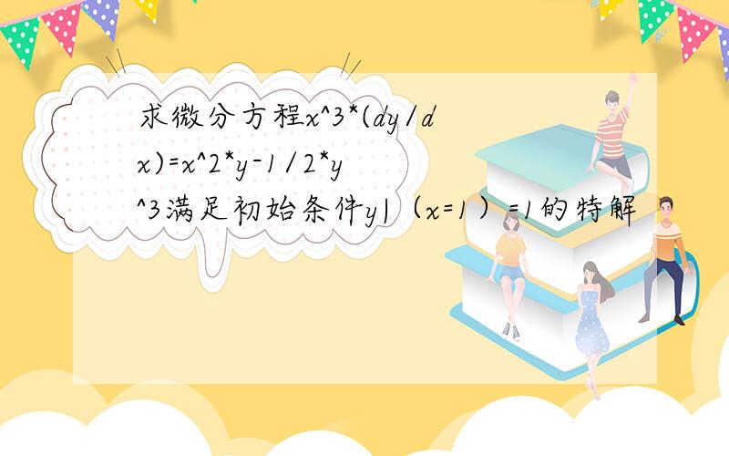 求微分方程x^3*(dy/dx)=x^2*y-1/2*y^3满足初始条件y|（x=1）=1的特解