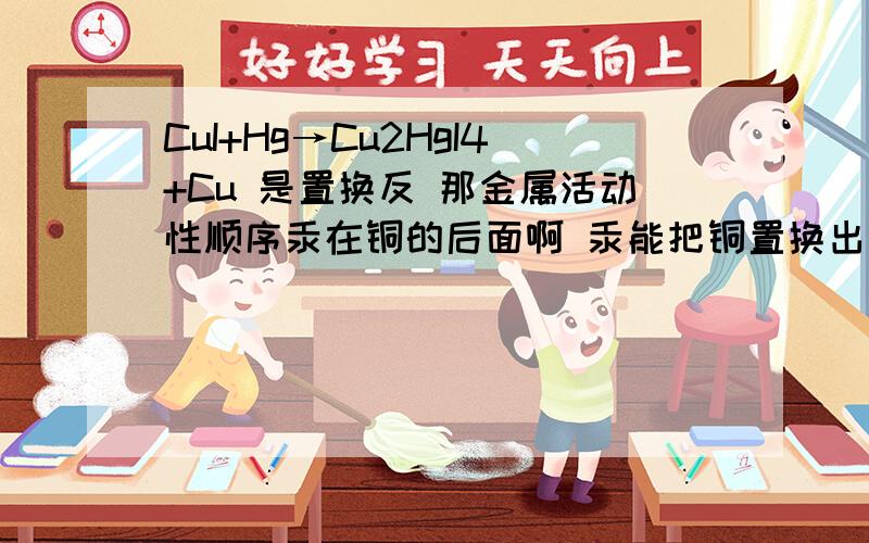 CuI+Hg→Cu2HgI4+Cu 是置换反 那金属活动性顺序汞在铜的后面啊 汞能把铜置换出来吗?