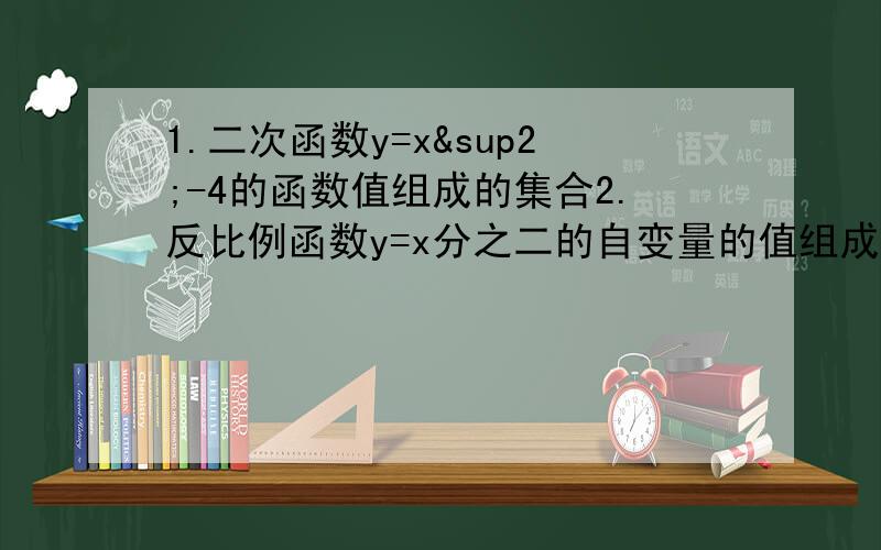 1.二次函数y=x²-4的函数值组成的集合2.反比例函数y=x分之二的自变量的值组成的集合用描述法或者列举法