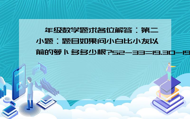 一年级数学题求各位解答：第二小题：题目如果问小白比小灰以前的萝卜多多少根?52-33=19.30-19=11、或：小白比小灰现在的萝卜多多少根?52-25=27.30-27=3…可是现在怎么办?