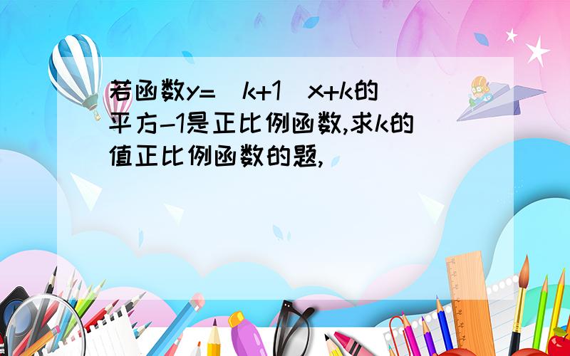 若函数y=（k+1)x+k的平方-1是正比例函数,求k的值正比例函数的题,