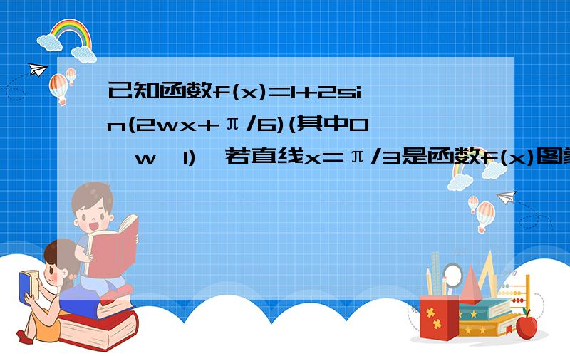 已知函数f(x)=1+2sin(2wx+π/6)(其中0＜w＜1),若直线x=π/3是函数f(x)图象的一条对称轴.(1)求w及最小正周期；(2)求函数f(x),x属于[-π,π]的单调减区间