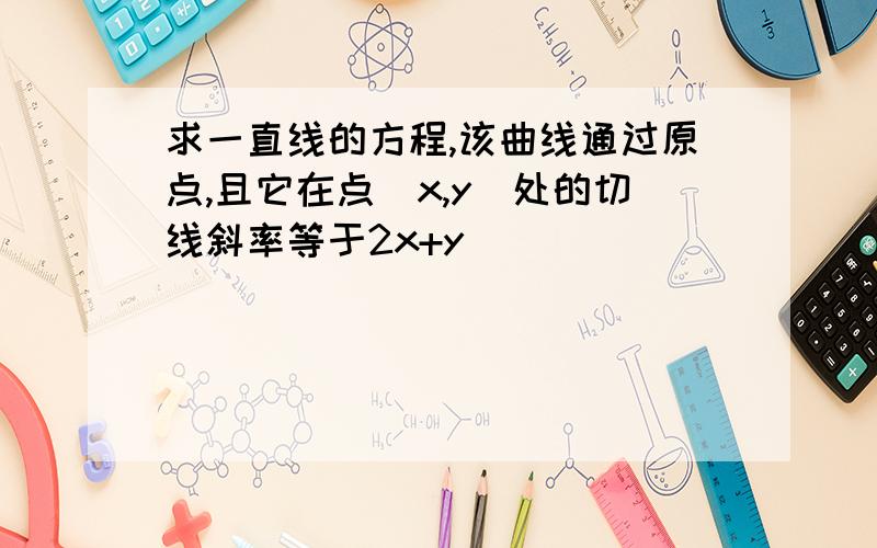 求一直线的方程,该曲线通过原点,且它在点（x,y）处的切线斜率等于2x+y