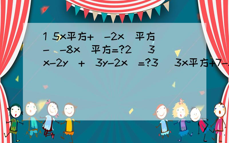 1 5x平方+（-2x）平方-（-8x）平方=?2 （3x-2y）+(3y-2x)=?3 (3x平方+7-xy）-（-4x平方-6xy+7)=?