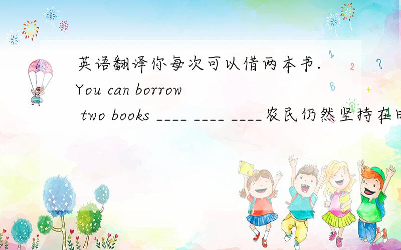 英语翻译你每次可以借两本书.You can borrow two books ____ ____ ____农民仍然坚持在田里工作.Farmers still _____ _____ in the fields.