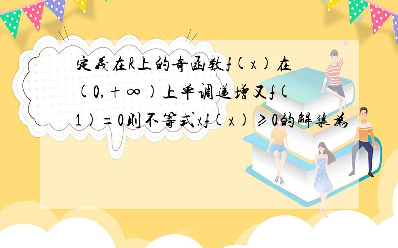 定义在R上的奇函数f(x)在(0,+∞)上单调递增又f(1)=0则不等式xf(x)≥0的解集为