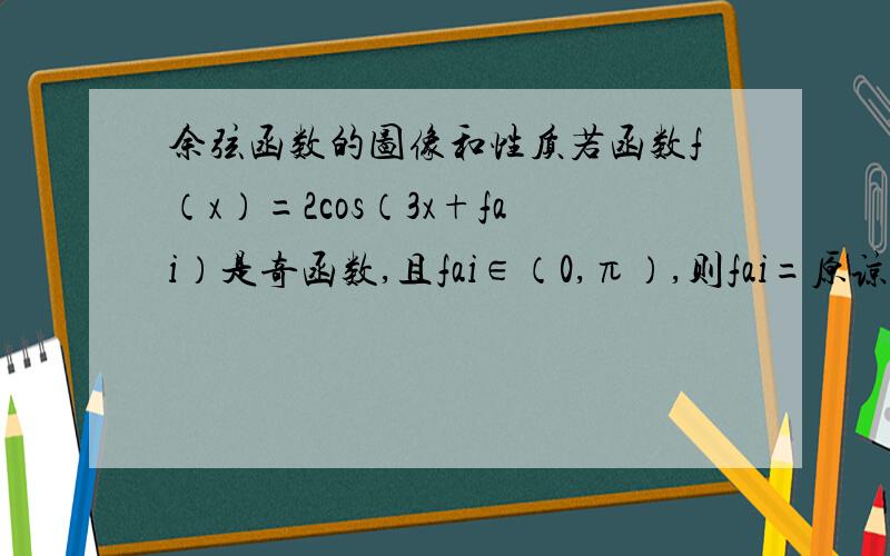 余弦函数的图像和性质若函数f（x）=2cos（3x+fai）是奇函数,且fai∈（0,π）,则fai=原谅我这个符号不会打.