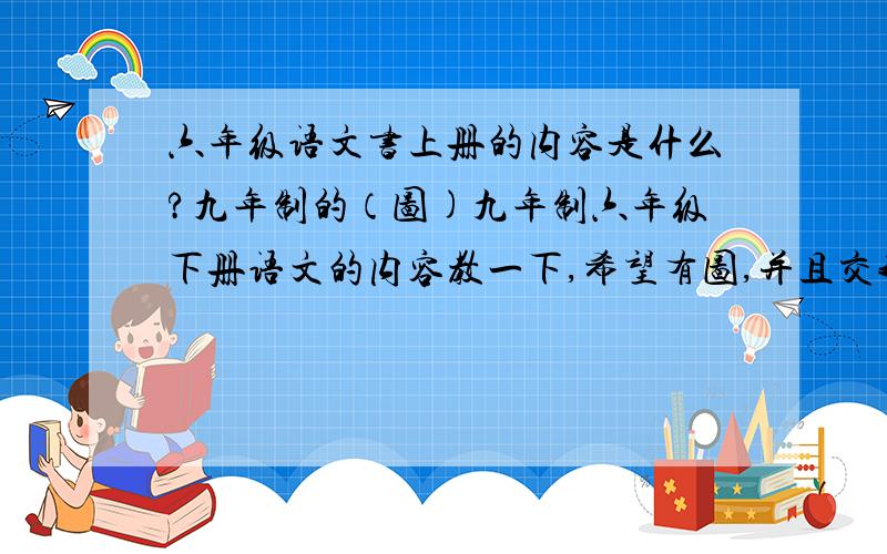 六年级语文书上册的内容是什么?九年制的（图)九年制六年级下册语文的内容教一下,希望有图,并且交我怎么理解重点句子,好吗?拜托了!(*^__^*) 嘻嘻……