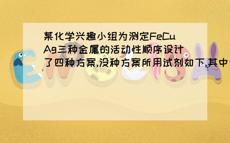 某化学兴趣小组为测定FeCuAg三种金属的活动性顺序设计了四种方案,没种方案所用试剂如下,其中你认为不可行的是A Cu Ag FeSO4溶液B Fe Ag CuSO4溶液C Fe Cu 稀盐酸 AgNO3溶液D Cu FeSO4溶液 AgNO3溶液答案