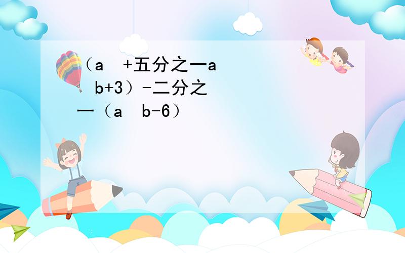 （a³+五分之一a²b+3）-二分之一（a²b-6）