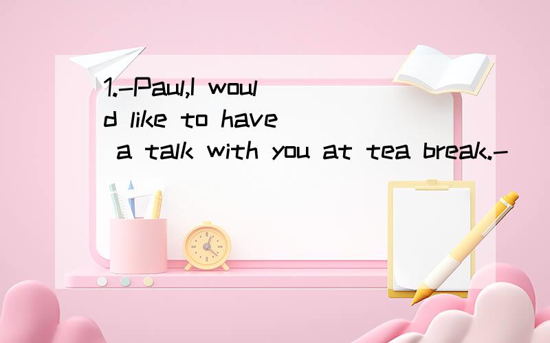 1.-Paul,I would like to have a talk with you at tea break.-_____Have what with me?A.Yes,please B.Sorry C.Thanks D.You are welcoe2.Jim____Alice for 20 years.A.married to B.has married C.has been married to D.is married to3._____ your help,we finished