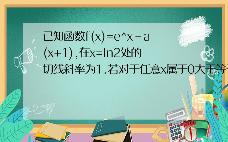 已知函数f(x)=e^x-a(x+1),在x=In2处的切线斜率为1.若对于任意x属于0大于等于正无穷,f(x)大于等于mx^2恒成立,求实数a的取值范围.