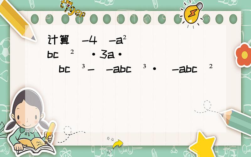 计算[-4（-a²bc）²]·3a·（bc）³-（-abc）³·（-abc）²