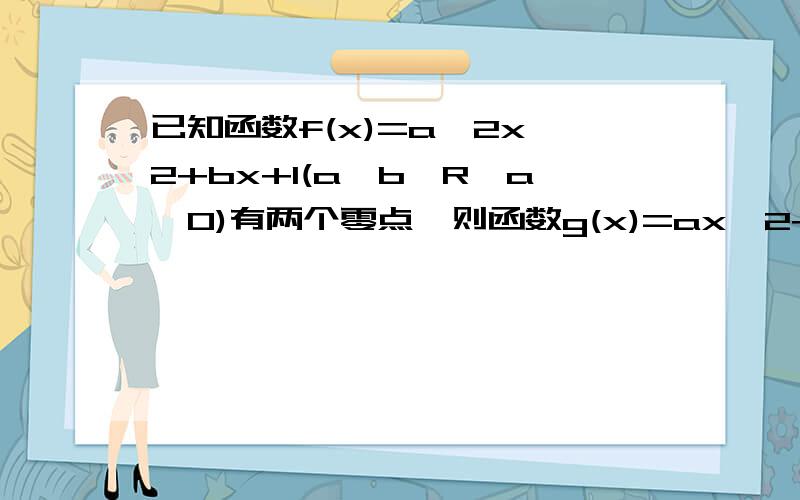 已知函数f(x)=a^2x^2+bx+1(a,b∈R,a≠0)有两个零点,则函数g(x)=ax^2+bx+1A、在（—∞,—1）上是单调函数 B、在（—1,1）上是单调函数 C、在（0,2）上是单调函数 D、在（1,+∞）上是单调函数