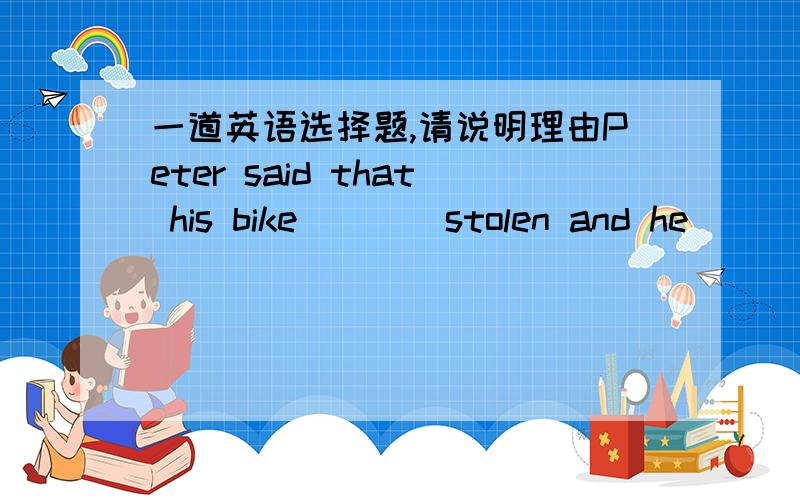 一道英语选择题,请说明理由Peter said that his bike____stolen and he____have to telephone police.( )A.was;would B.had been;wouldA不可以么?为什么?难道用was不妥么？