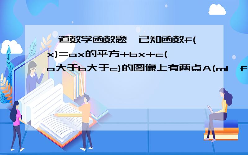 一道数学函数题,已知函数f(x)=ax的平方+bx+c(a大于b大于c)的图像上有两点A(m1,f(m1)),B(m2,f(m2))1.求证b大于等于02.求证f(x)的图像截x轴所得的线段长的取值范围是【2.3）3.问能否得出f(m1+3),f(m2+3)中至