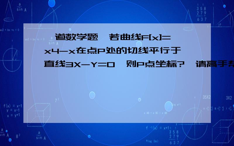 一道数学题,若曲线F[x]=x4-x在点P处的切线平行于直线3X-Y=0,则P点坐标?,请高手帮个忙.