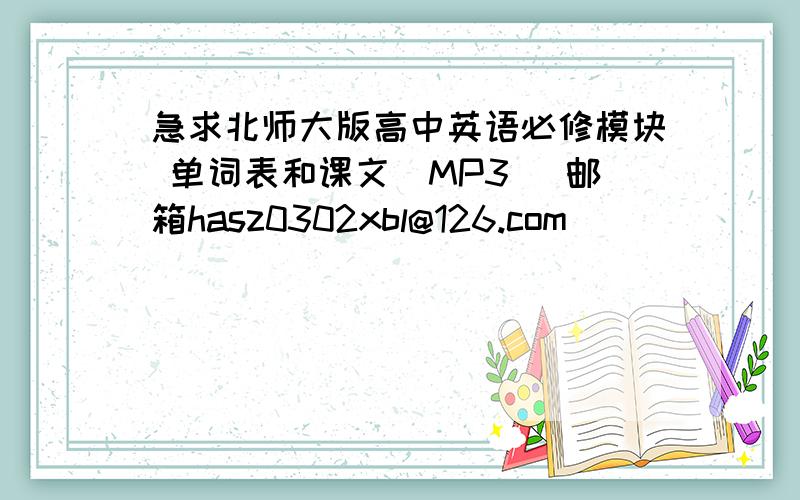 急求北师大版高中英语必修模块 单词表和课文（MP3） 邮箱hasz0302xbl@126.com