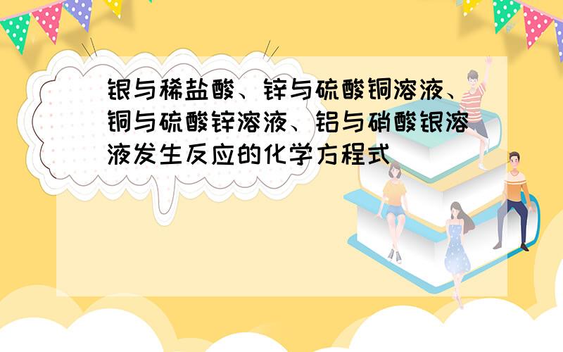 银与稀盐酸、锌与硫酸铜溶液、铜与硫酸锌溶液、铝与硝酸银溶液发生反应的化学方程式