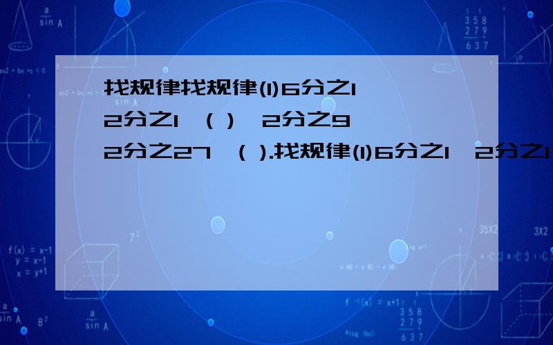 找规律找规律(1)6分之1,2分之1,( ),2分之9,2分之27,( ).找规律(1)6分之1,2分之1,( ),2分之9,2分之27,( ).(2).4,1,( ),16分之1,64分之1,( ).(3).2分之1,4分之3,8分之9,16分之27,( ),( ).(4).4分之1,9分之4,16分之7,25分之1