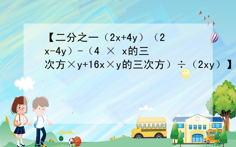 【二分之一（2x+4y）（2x-4y）-（4 × x的三次方×y+16x×y的三次方）÷（2xy）】÷y²