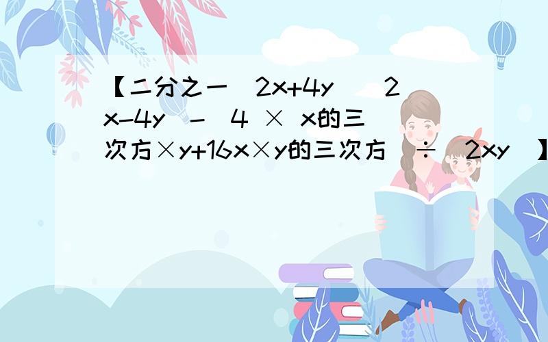 【二分之一（2x+4y）（2x-4y）-（4 × x的三次方×y+16x×y的三次方）÷（2xy）】÷y²